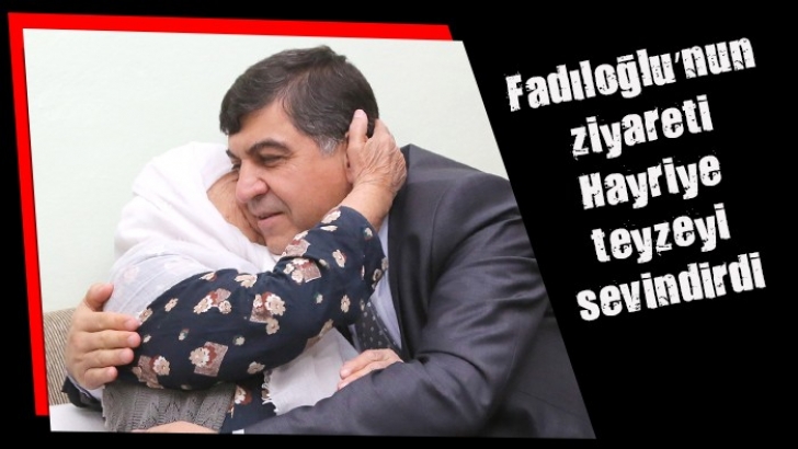  Fadıloğlu’nun ziyareti Hayriye teyzeyi sevindirdi 