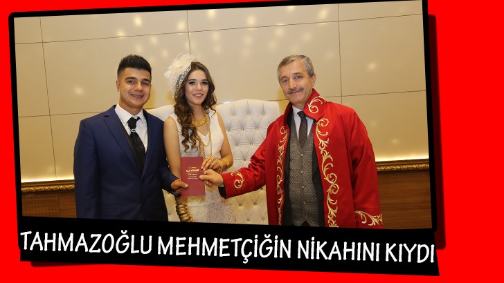 TAHMAZOĞLU MEHMETÇİĞİN NİKAHINI KIYDI