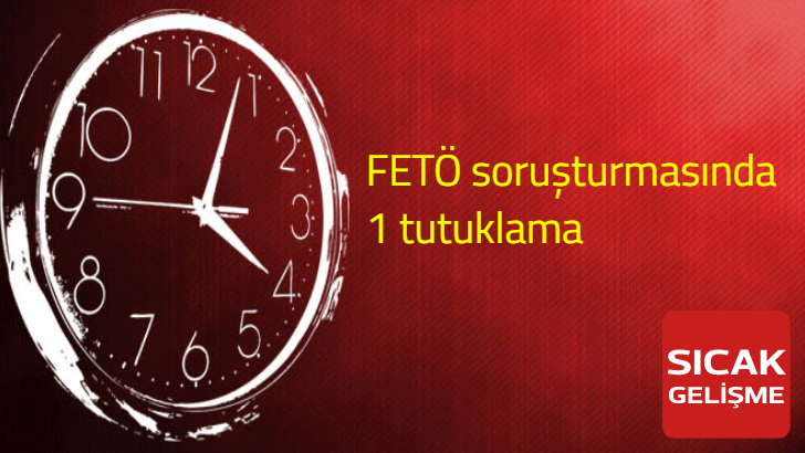 FETÖ soruşturmasında 1 tutuklama